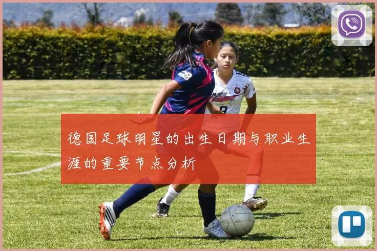 德国足球明星的出生日期与职业生涯的重要节点分析
