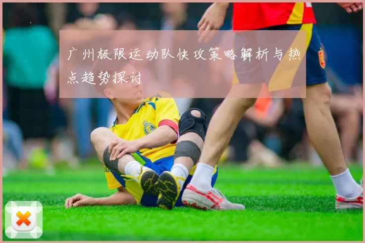 广州极限运动队快攻策略解析与热点趋势探讨
