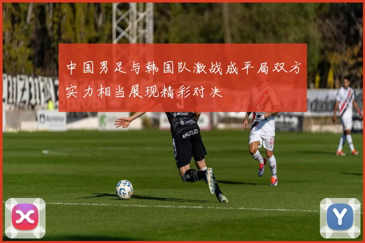 中国男足与韩国队激战成平局双方实力相当展现精彩对决