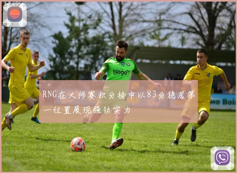 RNG在大师赛积分榜中以83分稳居第一位置展现强劲实力