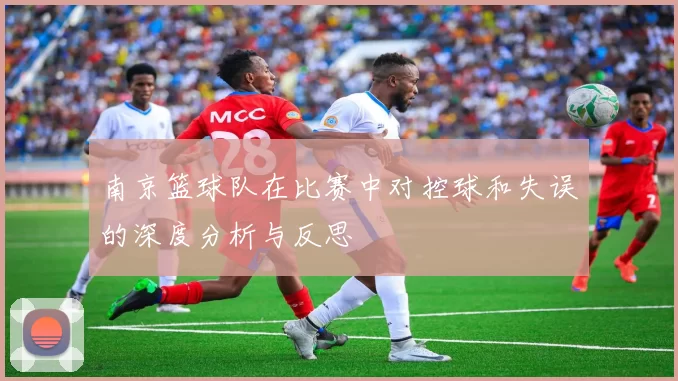 南京篮球队在比赛中对控球和失误的深度分析与反思