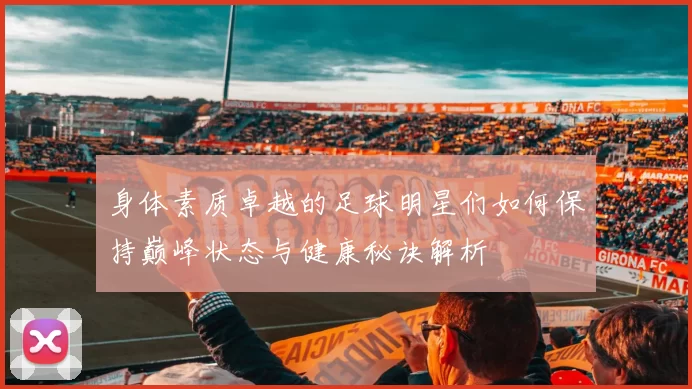 身体素质卓越的足球明星们如何保持巅峰状态与健康秘诀解析