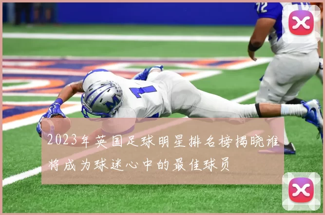 2023年英国足球明星排名榜揭晓谁将成为球迷心中的最佳球员