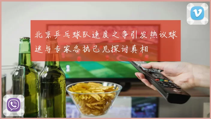 北京乒乓球队速度之争引发热议球迷与专家各执己见探讨真相