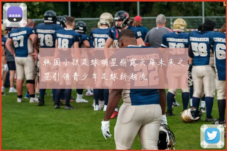 韩国小孩足球明星崭露头角未来之星引领青少年足球新潮流