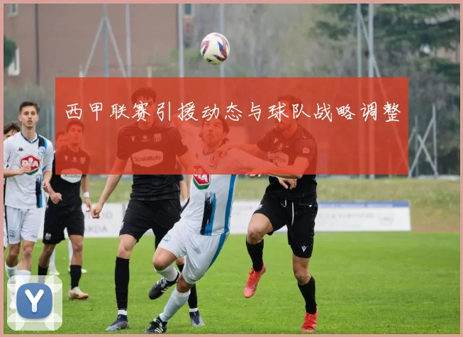 西甲联赛引援动态与球队战略调整