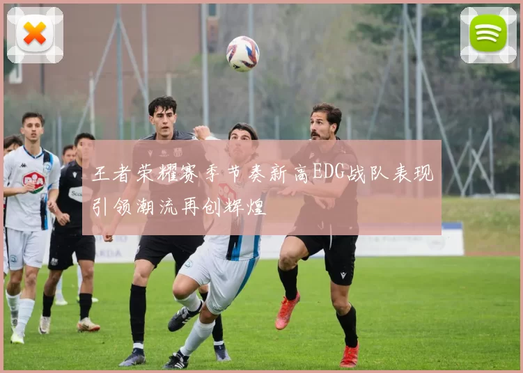 王者荣耀赛季节奏新高EDG战队表现引领潮流再创辉煌
