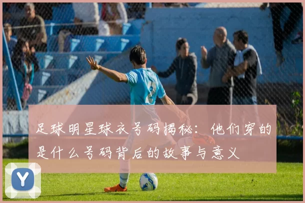 足球明星球衣号码揭秘：他们穿的是什么号码背后的故事与意义