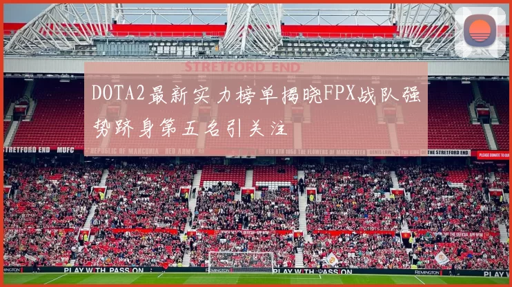 DOTA2最新实力榜单揭晓FPX战队强势跻身第五名引关注