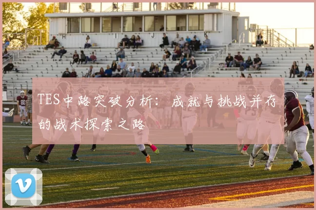 TES中路突破分析：成就与挑战并存的战术探索之路