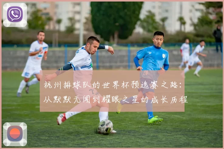 杭州排球队的世界杯预选赛之路：从默默无闻到耀眼之星的成长历程