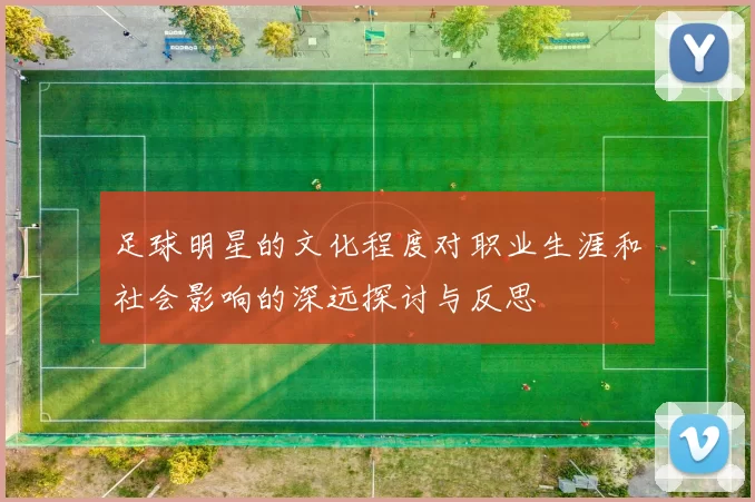 足球明星的文化程度对职业生涯和社会影响的深远探讨与反思
