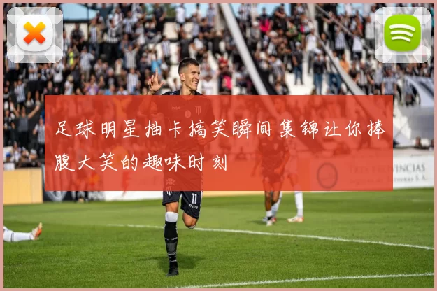 足球明星抽卡搞笑瞬间集锦让你捧腹大笑的趣味时刻
