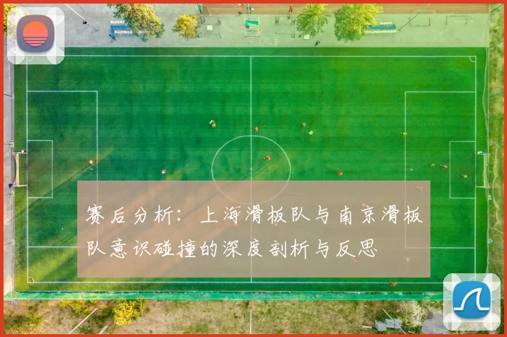 赛后分析：上海滑板队与南京滑板队意识碰撞的深度剖析与反思