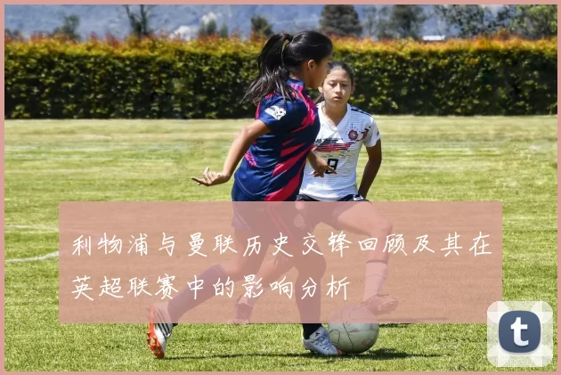 利物浦与曼联历史交锋回顾及其在英超联赛中的影响分析