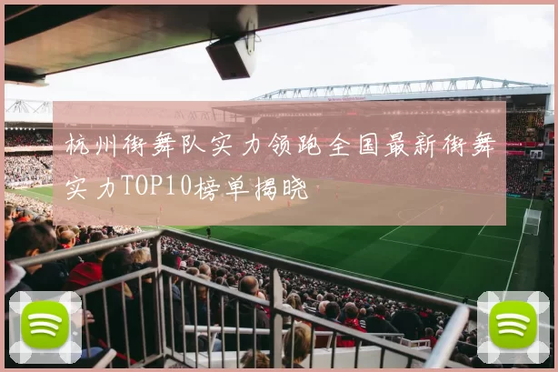 杭州街舞队实力领跑全国最新街舞实力TOP10榜单揭晓