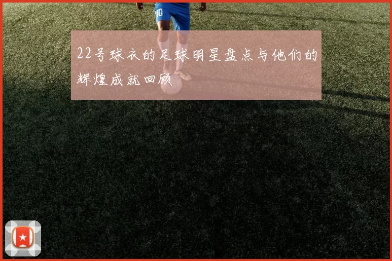 22号球衣的足球明星盘点与他们的辉煌成就回顾