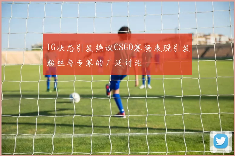 IG状态引发热议CSGO赛场表现引发粉丝与专家的广泛讨论