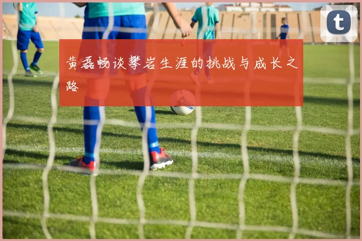 黄磊畅谈攀岩生涯的挑战与成长之路