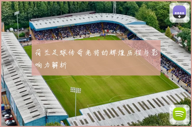荷兰足球传奇老将的辉煌历程与影响力解析
