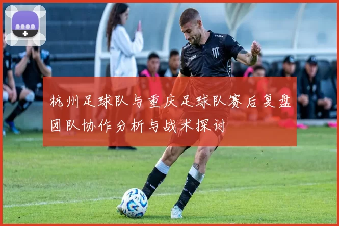 杭州足球队与重庆足球队赛后复盘团队协作分析与战术探讨