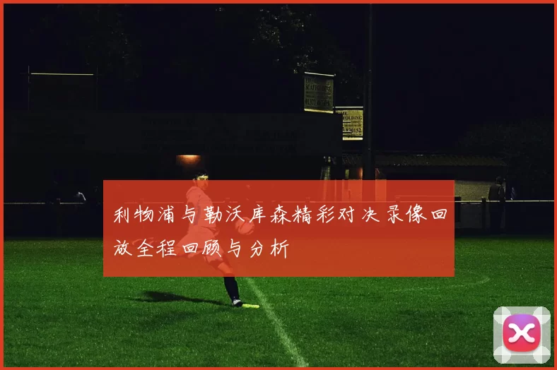 利物浦与勒沃库森精彩对决录像回放全程回顾与分析