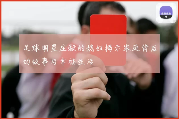 足球明星庄毅的媳妇揭示家庭背后的故事与幸福生活