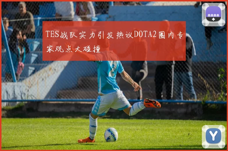 TES战队实力引发热议DOTA2圈内专家观点大碰撞