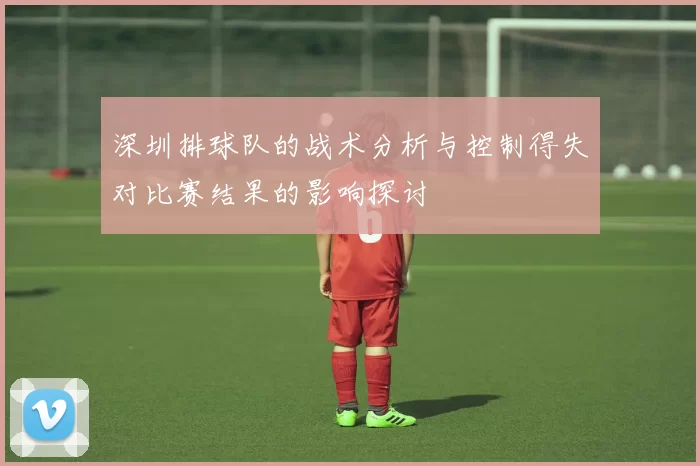 深圳排球队的战术分析与控制得失对比赛结果的影响探讨