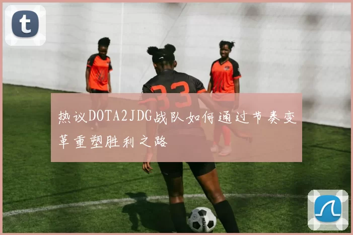 热议DOTA2JDG战队如何通过节奏变革重塑胜利之路