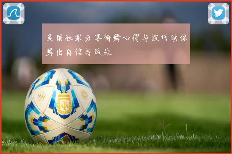 吴丽独家分享街舞心得与技巧助你舞出自信与风采