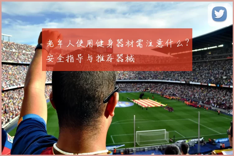 老年人使用健身器材需注意什么？安全指导与推荐器械