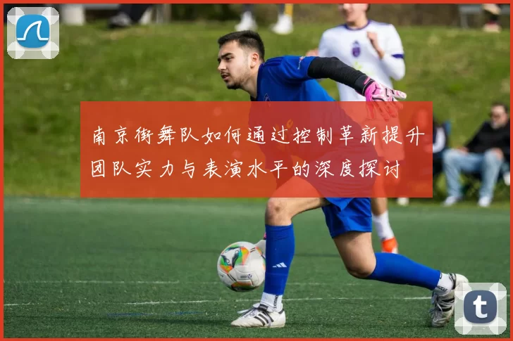 南京街舞队如何通过控制革新提升团队实力与表演水平的深度探讨