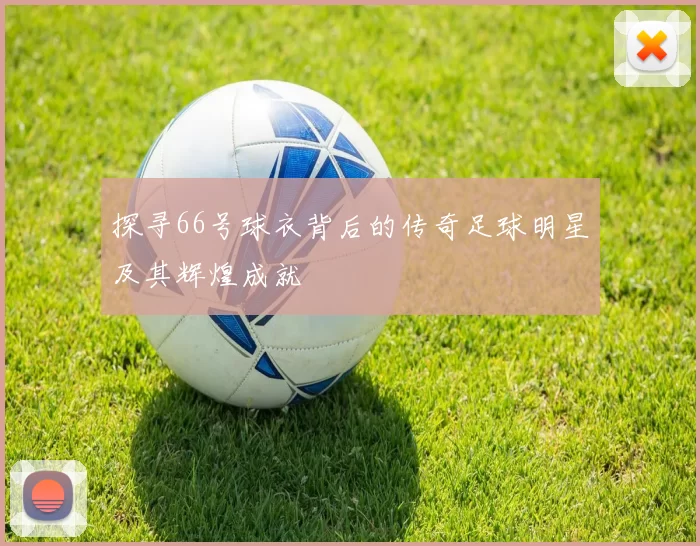 探寻66号球衣背后的传奇足球明星及其辉煌成就