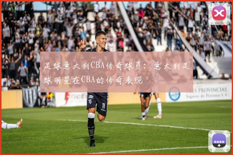 足球意大利CBA传奇球员：意大利足球明星在CBA的传奇表现