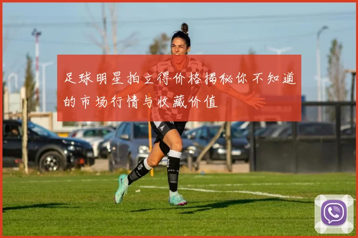 足球明星拍立得价格揭秘你不知道的市场行情与收藏价值