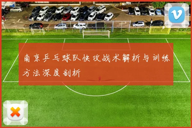 南京乒乓球队快攻战术解析与训练方法深度剖析