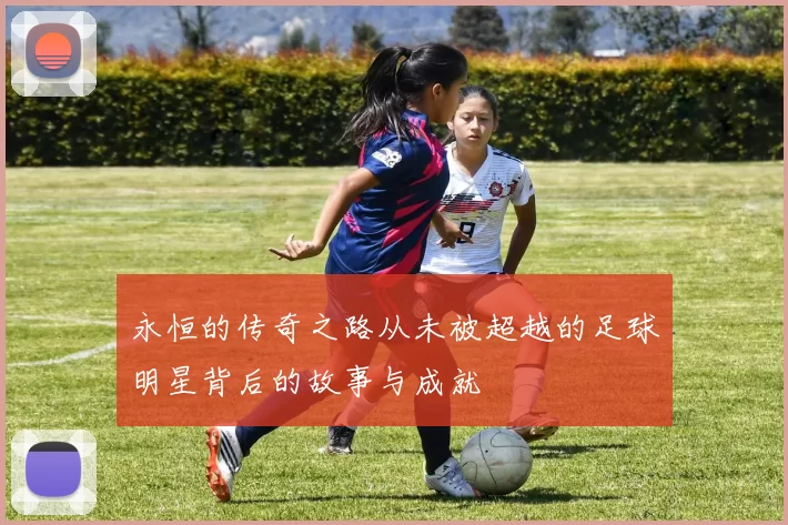 永恒的传奇之路从未被超越的足球明星背后的故事与成就