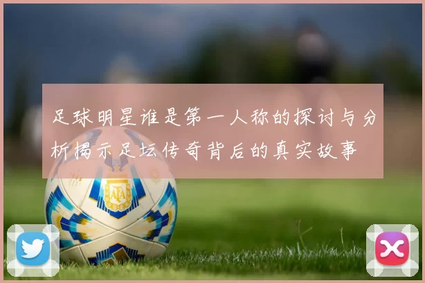 足球明星谁是第一人称的探讨与分析揭示足坛传奇背后的真实故事