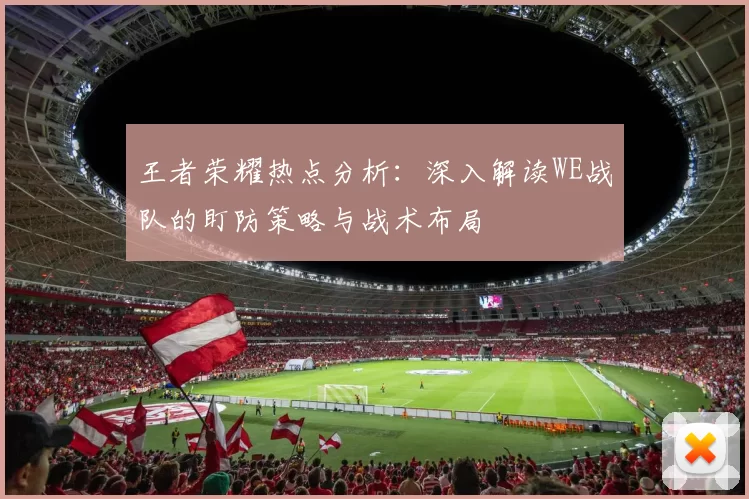 王者荣耀热点分析：深入解读WE战队的盯防策略与战术布局