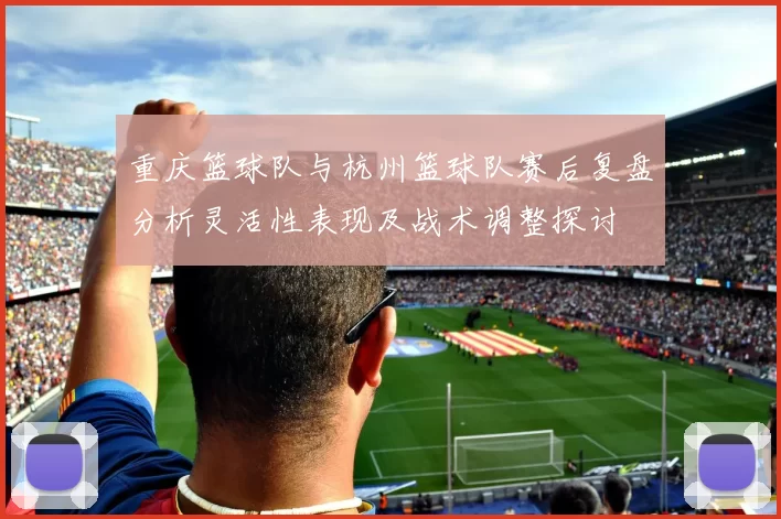 重庆篮球队与杭州篮球队赛后复盘分析灵活性表现及战术调整探讨