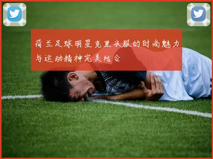 荷兰足球明星克里衣服的时尚魅力与运动精神完美结合