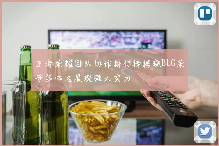 王者荣耀团队协作排行榜揭晓BLG荣登第四名展现强大实力