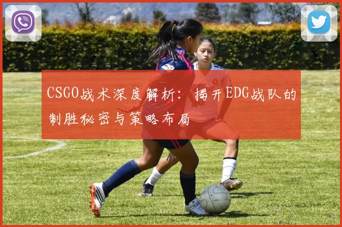 CSGO战术深度解析：揭开EDG战队的制胜秘密与策略布局