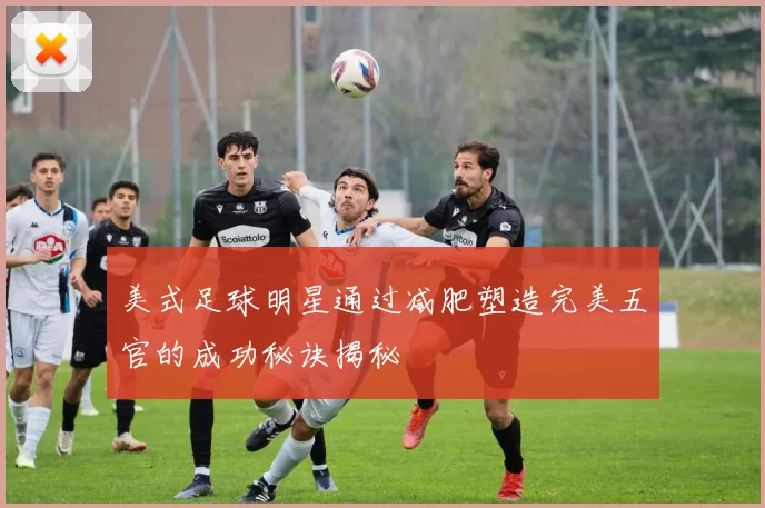 美式足球明星通过减肥塑造完美五官的成功秘诀揭秘