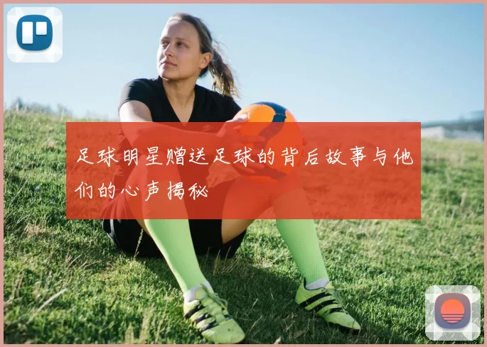 足球明星赠送足球的背后故事与他们的心声揭秘