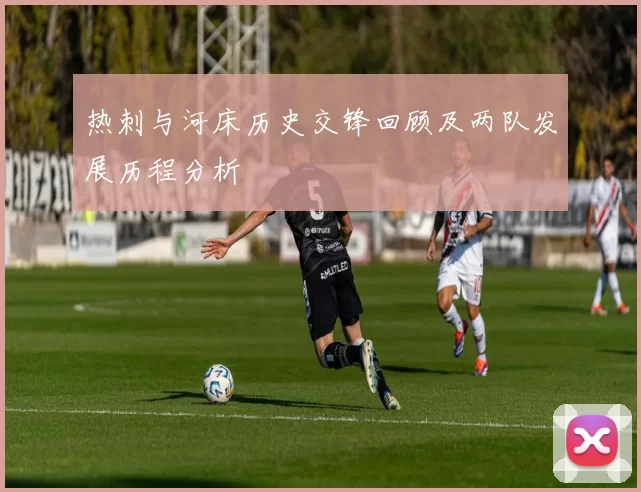 热刺与河床历史交锋回顾及两队发展历程分析
