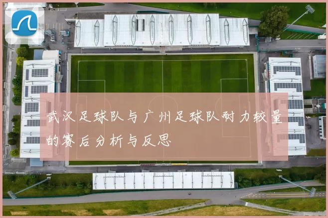 武汉足球队与广州足球队耐力较量的赛后分析与反思