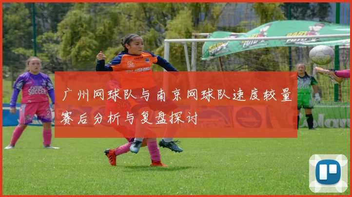 广州网球队与南京网球队速度较量赛后分析与复盘探讨