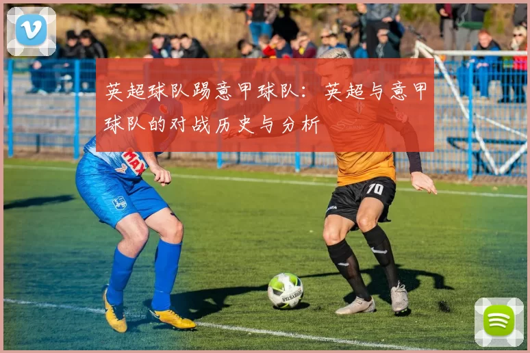 英超球队踢意甲球队：英超与意甲球队的对战历史与分析